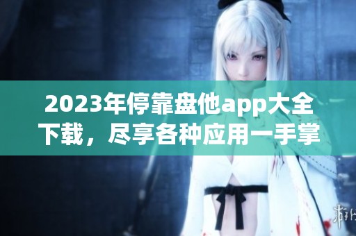 2023年停靠盘他app大全下载，尽享各种应用一手掌握