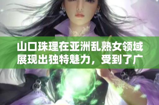 山口珠理在亚洲乱熟女领域展现出独特魅力，受到了广泛关注与热烈讨论