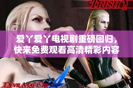 爱丫爱丫电视剧重磅回归，快来免费观看高清精彩内容吧！