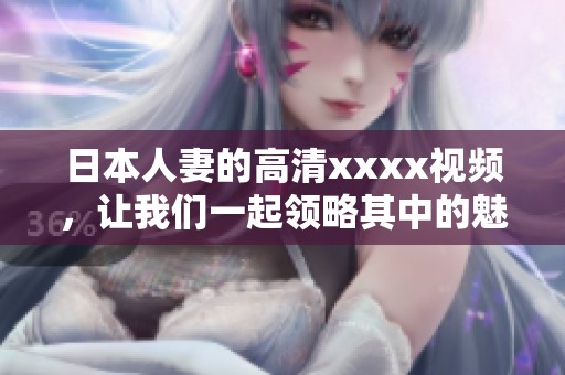 日本人妻的高清xxxx视频，让我们一起领略其中的魅力与精彩