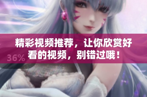 精彩视频推荐，让你欣赏好看的视频，别错过哦！