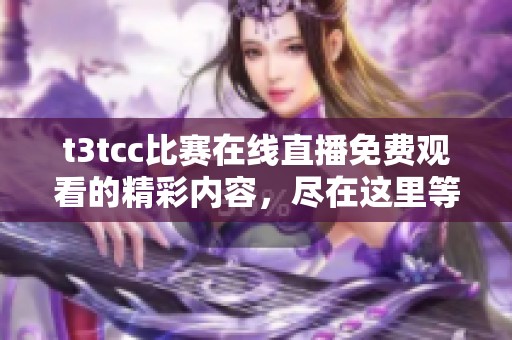 t3tcc比赛在线直播免费观看的精彩内容，尽在这里等你来体验