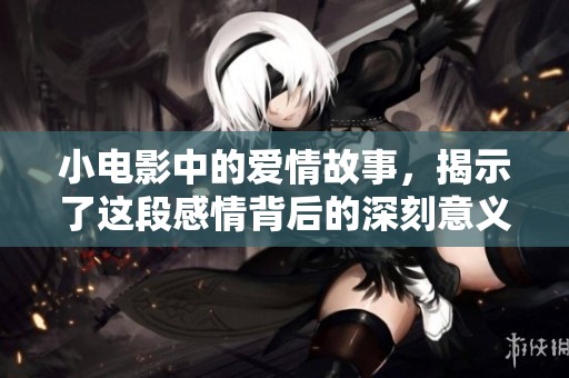 小电影中的爱情故事，揭示了这段感情背后的深刻意义