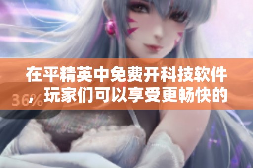 在平精英中免费开科技软件，玩家们可以享受更畅快的游戏体验