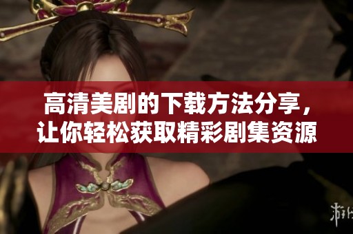 高清美剧的下载方法分享，让你轻松获取精彩剧集资源