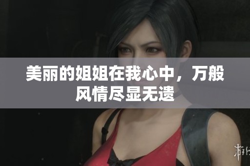 美丽的姐姐在我心中，万般风情尽显无遗