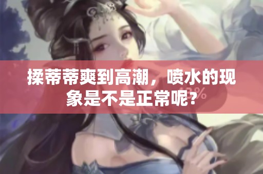 揉蒂蒂爽到高潮，喷水的现象是不是正常呢？