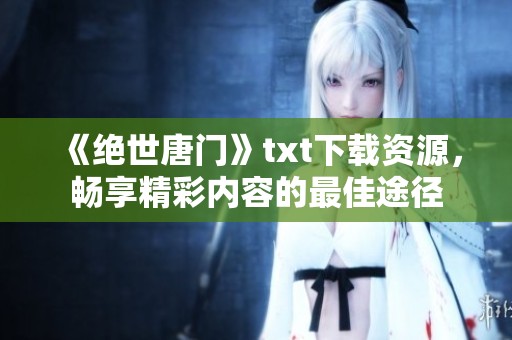 《绝世唐门》txt下载资源，畅享精彩内容的最佳途径