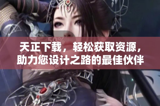 天正下载，轻松获取资源，助力您设计之路的最佳伙伴
