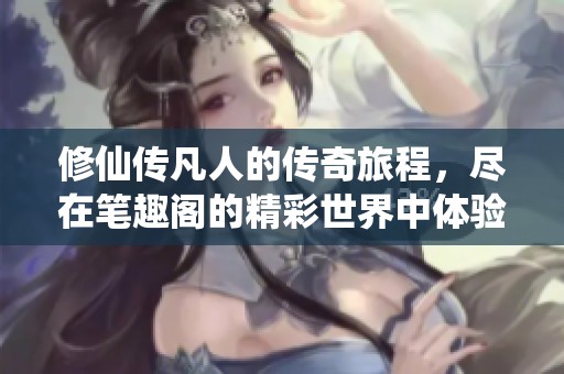 修仙传凡人的传奇旅程，尽在笔趣阁的精彩世界中体验