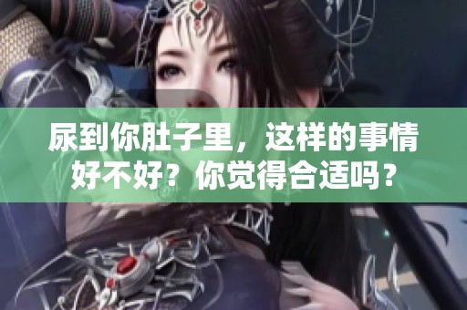 尿到你肚子里，这样的事情好不好？你觉得合适吗？