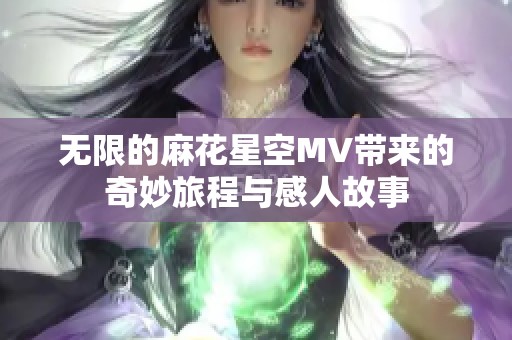 无限的麻花星空MV带来的奇妙旅程与感人故事