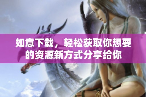 如意下载，轻松获取你想要的资源新方式分享给你