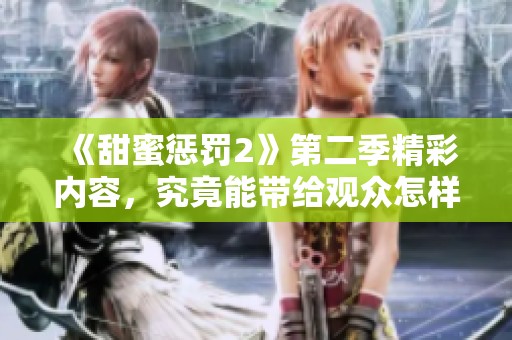 《甜蜜惩罚2》第二季精彩内容，究竟能带给观众怎样的感受和体验呢