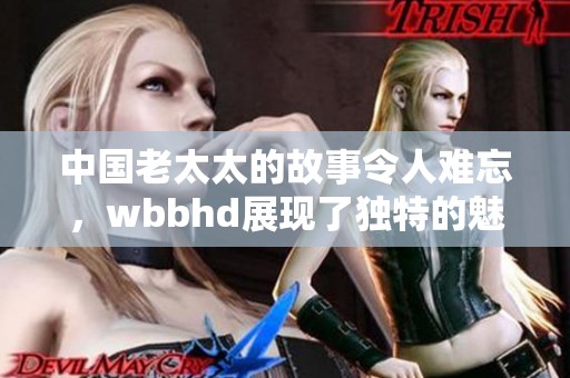 中国老太太的故事令人难忘，wbbhd展现了独特的魅力和智慧