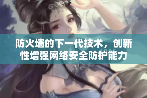 防火墙的下一代技术，创新性增强网络安全防护能力