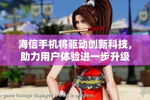 海信手机将驱动创新科技，助力用户体验进一步升级
