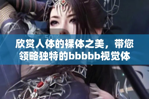 欣赏人体的裸体之美，带您领略独特的bbbbb视觉体验