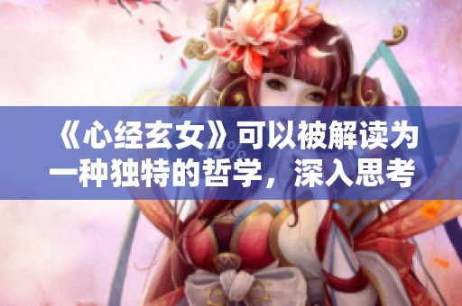 《心经玄女》可以被解读为一种独特的哲学，深入思考生活与灵魂的连接。