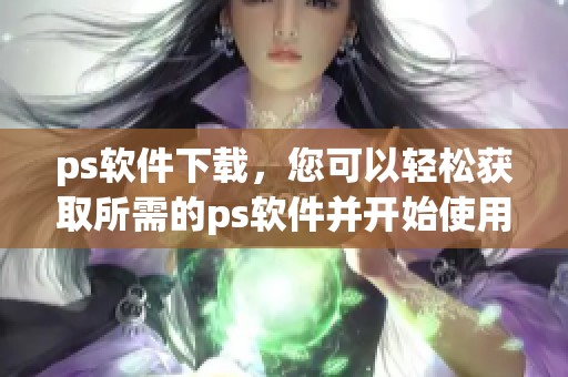 ps软件下载，您可以轻松获取所需的ps软件并开始使用
