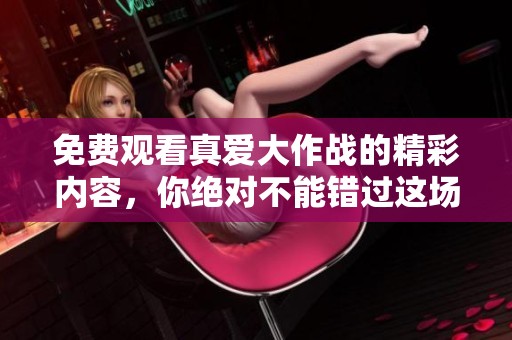免费观看真爱大作战的精彩内容，你绝对不能错过这场爱恋的较量！