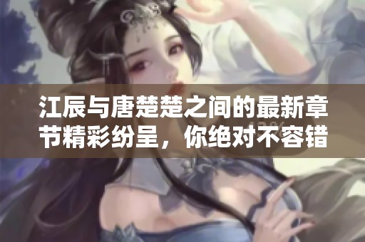 江辰与唐楚楚之间的最新章节精彩纷呈，你绝对不容错过！