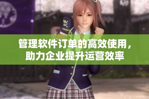 管理软件订单的高效使用，助力企业提升运营效率