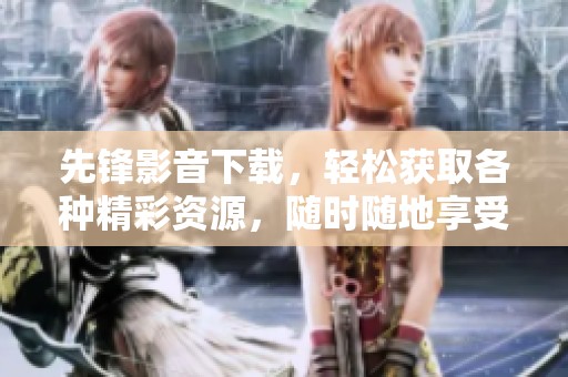 先锋影音下载，轻松获取各种精彩资源，随时随地享受无限乐趣