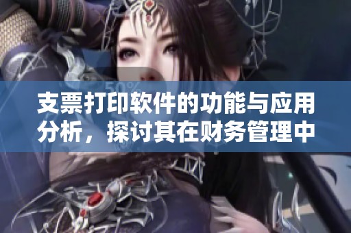 支票打印软件的功能与应用分析，探讨其在财务管理中的重要性