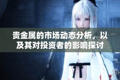 贵金属的市场动态分析，以及其对投资者的影响探讨