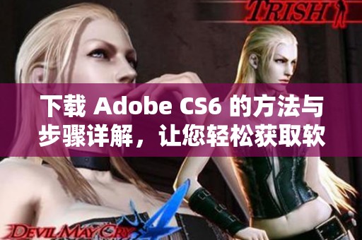 下载 Adobe CS6 的方法与步骤详解，让您轻松获取软件使用体验