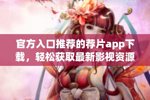 官方入口推荐的荐片app下载，轻松获取最新影视资源的方法。