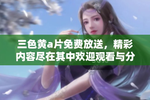 三色黄**免费放送，精彩内容尽在其中欢迎观看与分享！