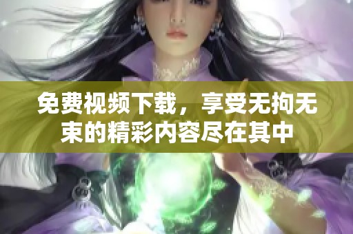 免费视频下载，享受无拘无束的精彩内容尽在其中