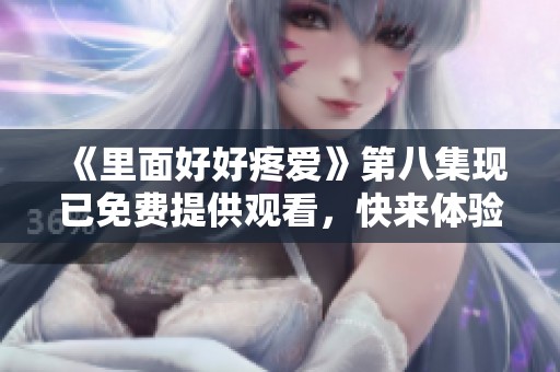 《里面好好疼爱》第八集现已免费提供观看，快来体验精彩内容！