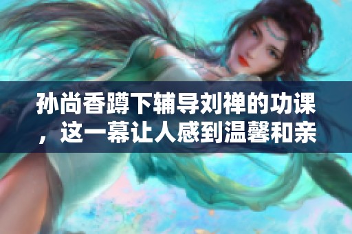 孙尚香蹲下辅导刘禅的功课，这一幕让人感到温馨和亲切