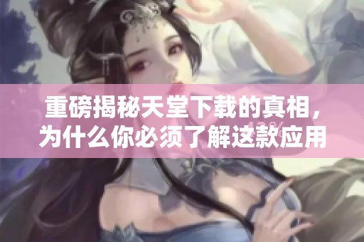 重磅揭秘天堂下载的真相，为什么你必须了解这款应用的潜力和风险