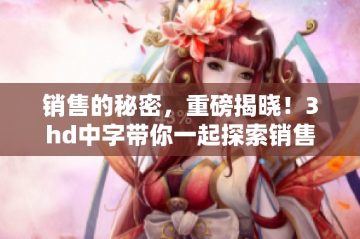 销售的秘密，重磅揭晓！3hd中字带你一起探索销售的奥秘