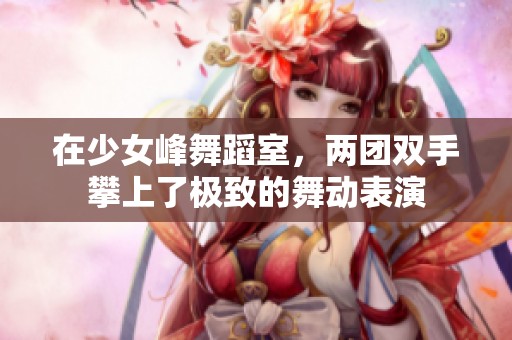 在少女峰舞蹈室，两团双手攀上了极致的舞动表演