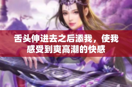 舌头伸进去之后添我，使我感受到爽高潮的快感