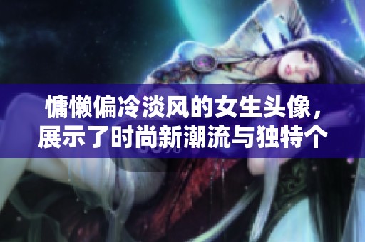 慵懒偏冷淡风的女生头像，展示了时尚新潮流与独特个性
