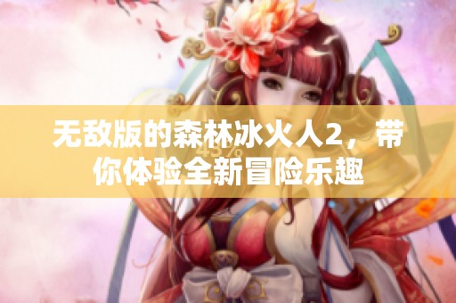 无敌版的森林冰火人2，带你体验全新冒险乐趣