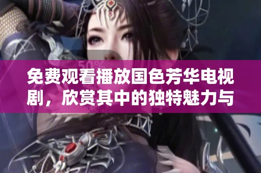 免费观看播放国色芳华电视剧，欣赏其中的独特魅力与精彩剧情