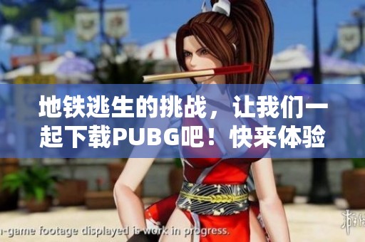 地铁逃生的挑战，让我们一起下载PUBG吧！快来体验这款游戏的刺激。