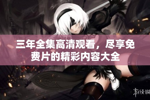 三年全集高清观看，尽享免费片的精彩内容大全