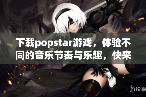 下载popstar游戏，体验不同的音乐节奏与乐趣，快来加入吧！