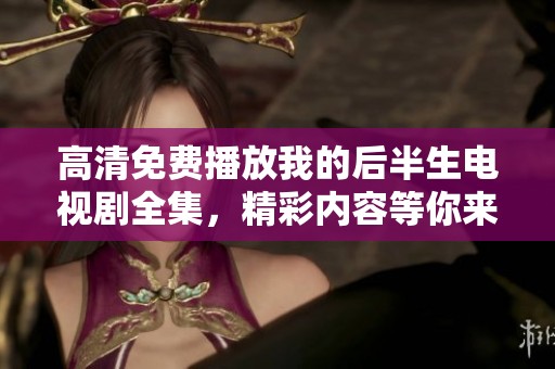 高清免费播放我的后半生电视剧全集，精彩内容等你来观看