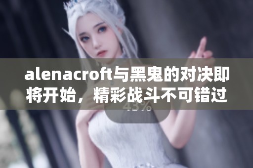 alenacroft与黑鬼的对决即将开始，精彩战斗不可错过！