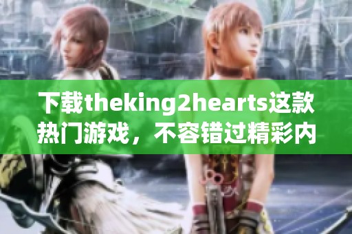 下载theking2hearts这款热门游戏，不容错过精彩内容与剧情体验