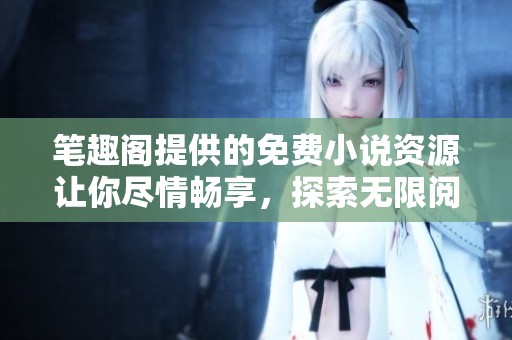 笔趣阁提供的免费小说资源让你尽情畅享，探索无限阅读的乐趣与精彩。